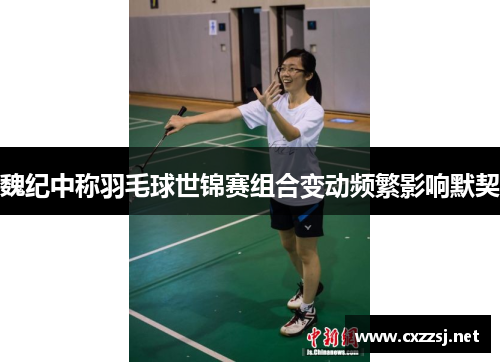 魏纪中称羽毛球世锦赛组合变动频繁影响默契